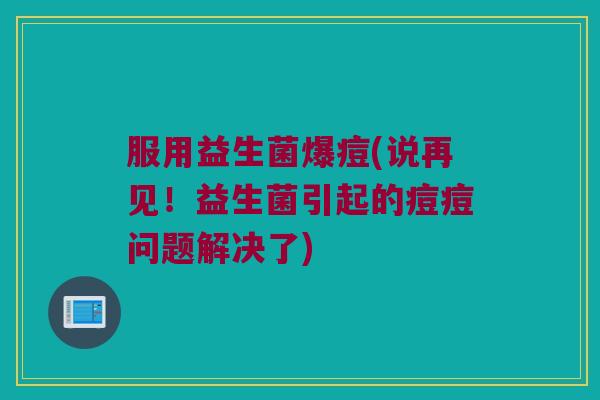 服用益生菌爆痘(说再见！益生菌引起的痘痘问题解决了)
