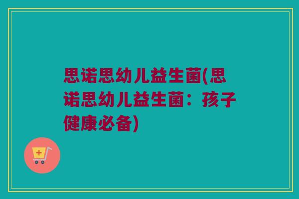 思诺思幼儿益生菌(思诺思幼儿益生菌：孩子健康必备)