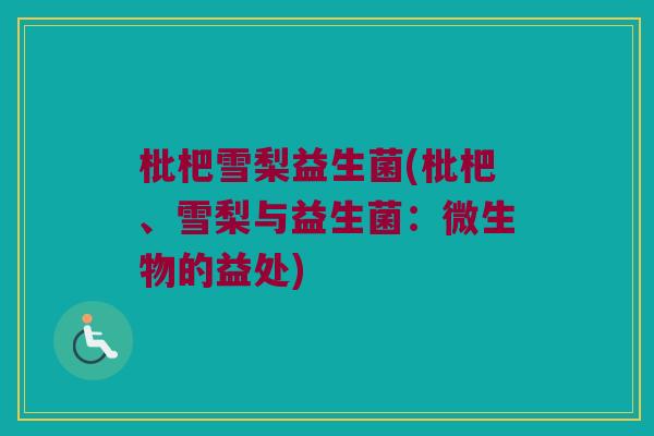 枇杷雪梨益生菌(枇杷、雪梨与益生菌：微生物的益处)