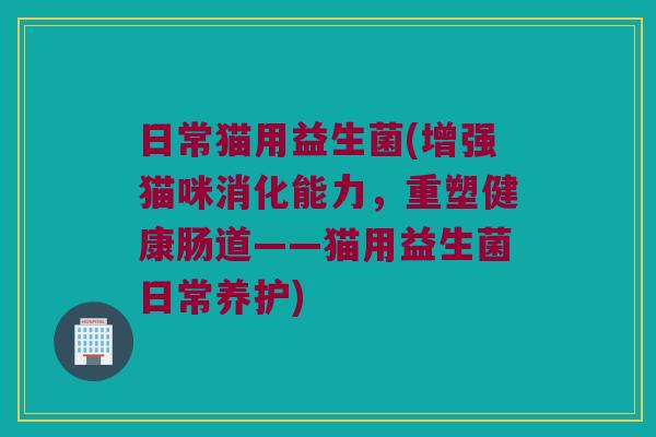 日常猫用益生菌(增强猫咪消化能力，重塑健康肠道——猫用益生菌日常养护)
