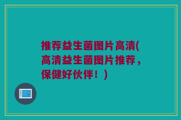 推荐益生菌图片高清(高清益生菌图片推荐，保健好伙伴！)