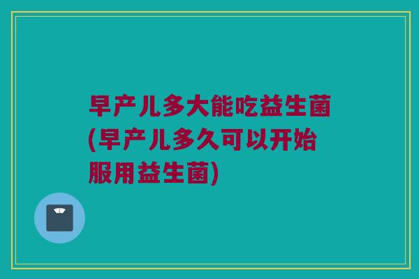 早产儿多大能吃益生菌(早产儿多久可以开始服用益生菌)