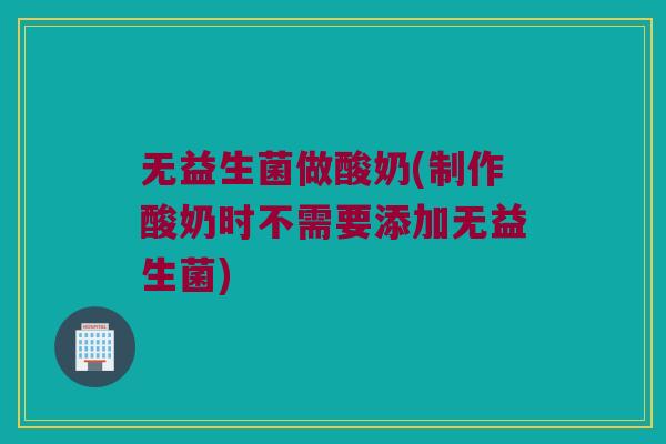 无益生菌做酸奶(制作酸奶时不需要添加无益生菌) 无益生菌做酸奶(制作酸奶时不需要添加无益生菌)
