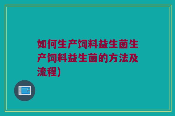 如何生产饲料益生菌生产饲料益生菌的方法及流程)