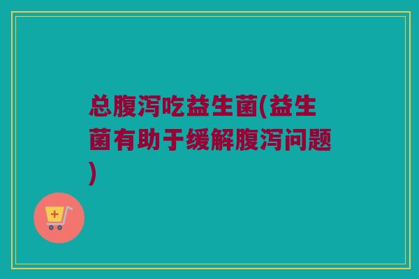 总腹泻吃益生菌(益生菌有助于缓解腹泻问题)