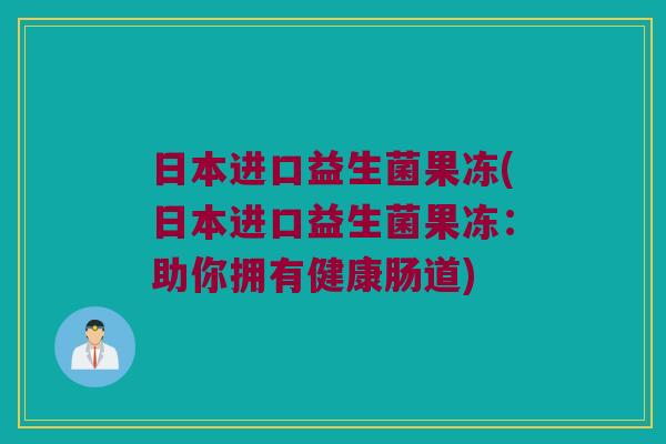 日本进口益生菌果冻(日本进口益生菌果冻：助你拥有健康肠道)