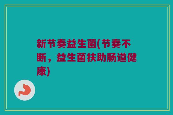 新节奏益生菌(节奏不断，益生菌扶助肠道健康)