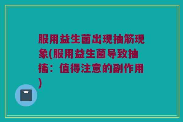 服用益生菌出现抽筋现象(服用益生菌导致抽搐：值得注意的副作用)