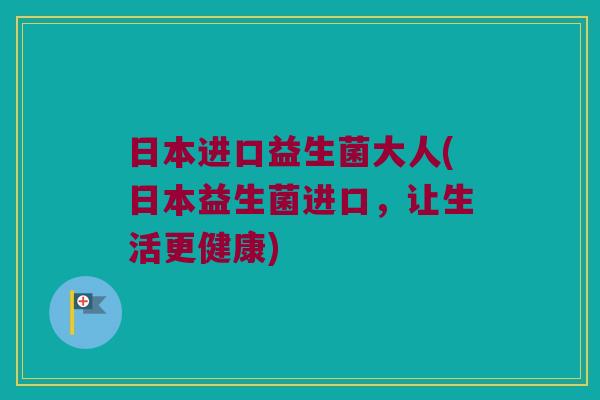 日本进口益生菌大人(日本益生菌进口，让生活更健康)