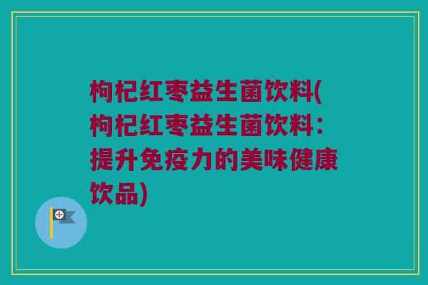 枸杞红枣益生菌饮料(枸杞红枣益生菌饮料：提升免疫力的美味健康饮品)