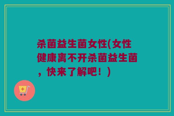 杀菌益生菌女性(女性健康离不开杀菌益生菌，快来了解吧！)