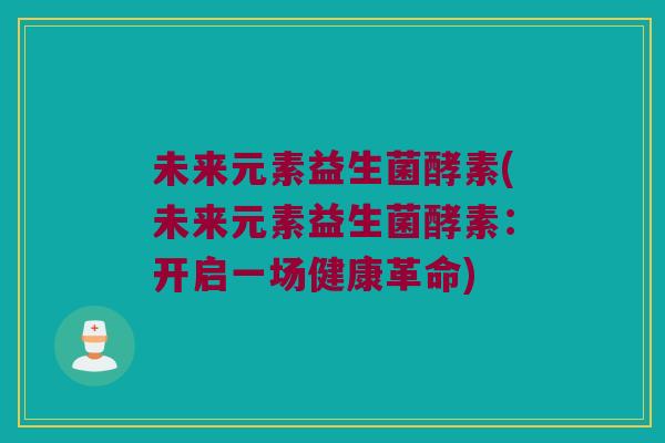 未来元素益生菌酵素(未来元素益生菌酵素:开启一场健康革命) 未来元素益生菌酵素(未来元素益生菌酵素:开启一场健康革命)