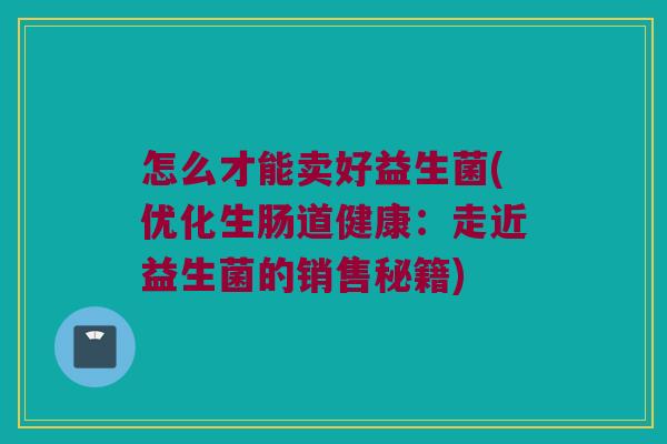 怎么才能卖好益生菌(优化生肠道健康：走近益生菌的销售秘籍)