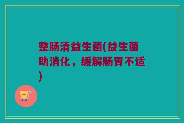 整肠清益生菌(益生菌助消化,缓解肠胃不适) 整肠清益生菌(益生菌助消化,缓解肠胃不适)