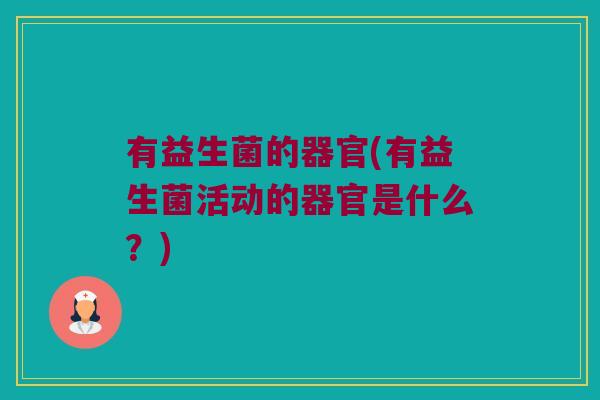 有益生菌的器官(有益生菌活动的器官是什么？)