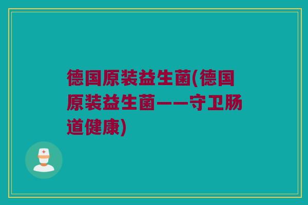 德国原装益生菌(德国原装益生菌——守卫肠道健康)