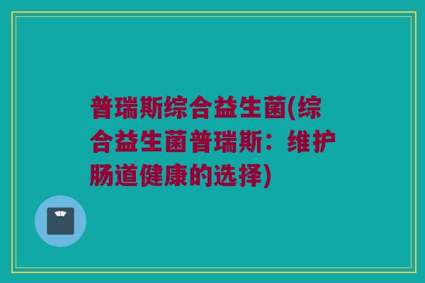 普瑞斯综合益生菌(综合益生菌普瑞斯：维护肠道健康的选择)
