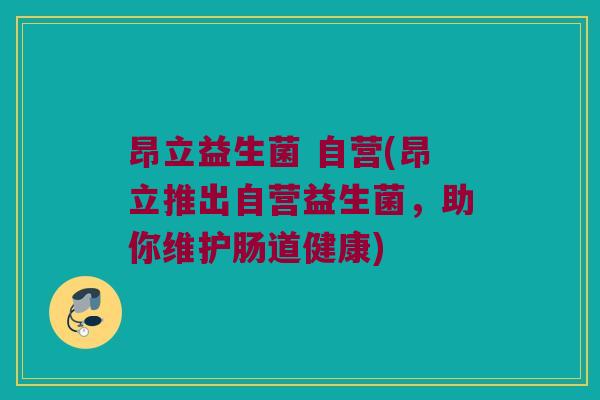 昂立益生菌 自营(昂立推出自营益生菌，助你维护肠道健康)