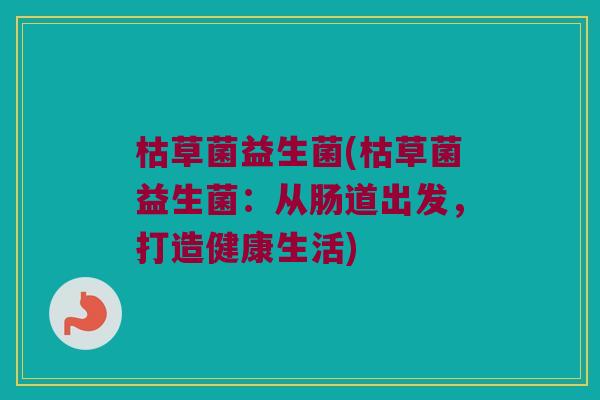 枯草菌益生菌(枯草菌益生菌：从肠道出发，打造健康生活)