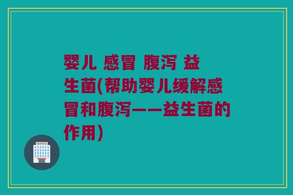 婴儿 感冒 腹泻 益生菌(帮助婴儿缓解感冒和腹泻——益生菌的作用)