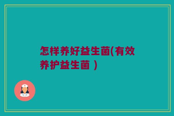 怎样养好益生菌(有效养护益生菌 )