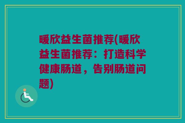 暖欣益生菌推荐(暖欣益生菌推荐:打造科学健康肠道,告别肠道问题) 暖欣益生菌推荐(暖欣益生菌推荐:打造科学健康肠道,告别肠道问题)