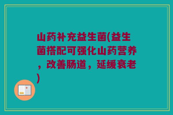 山药补充益生菌(益生菌搭配可强化山药营养，改善肠道，延缓衰老)