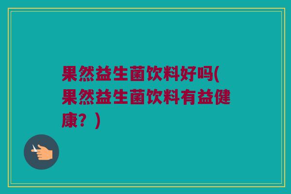 果然益生菌饮料好吗(果然益生菌饮料有益健康？)