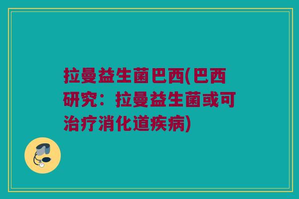 拉曼益生菌巴西(巴西研究：拉曼益生菌或可治疗消化道疾病)