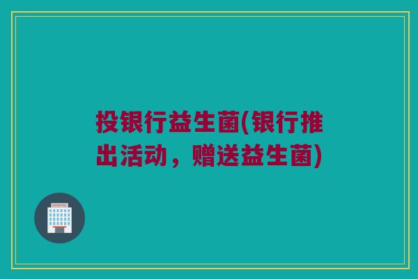 投银行益生菌(银行推出活动，赠送益生菌)