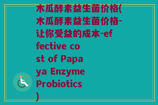 木瓜酵素益生菌价格(木瓜酵素益生菌价格-让你受益的成本-effective cost of Papaya Enzyme Probiotics)
