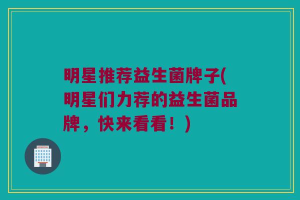明星推荐益生菌牌子(明星们力荐的益生菌品牌，快来看看！)