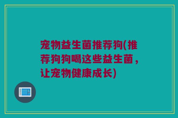 宠物益生菌推荐狗(推荐狗狗喝这些益生菌,让宠物健康成长) 宠物益生菌推荐狗(推荐狗狗喝这些益生菌,让宠物健康成长)