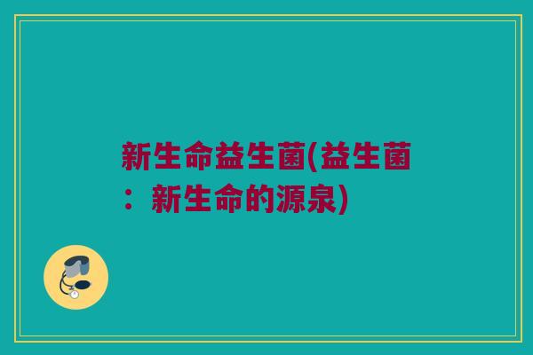新生命益生菌(益生菌:新生命的源泉) 新生命益生菌(益生菌:新生命的源泉)