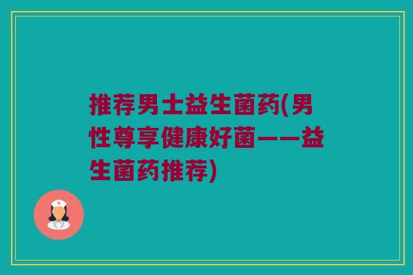 推荐男士益生菌药(男性尊享健康好菌——益生菌药推荐)