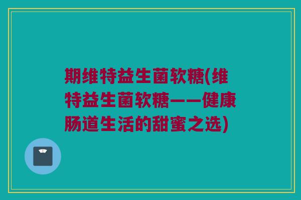 期维特益生菌软糖(维特益生菌软糖——健康肠道生活的甜蜜之选)