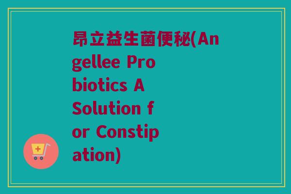 昂立益生菌(Angellee Probiotics A Solution for Constipation)