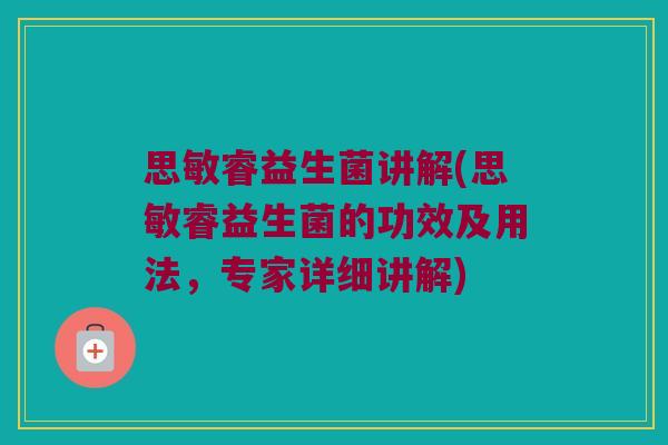 思敏睿益生菌讲解(思敏睿益生菌的功效及用法，专家详细讲解)