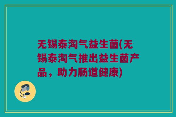 无锡泰淘气益生菌(无锡泰淘气推出益生菌产品，助力肠道健康)