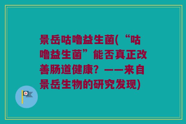 景岳咕噜益生菌(“咕噜益生菌”能否真正改善肠道健康？——来自景岳生物的研究发现)