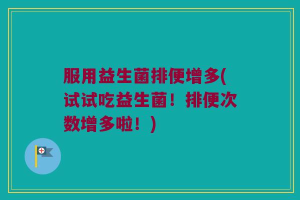 服用益生菌排便增多(试试吃益生菌！排便次数增多啦！)