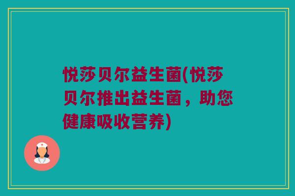 悦莎贝尔益生菌(悦莎贝尔推出益生菌，助您健康吸收营养)