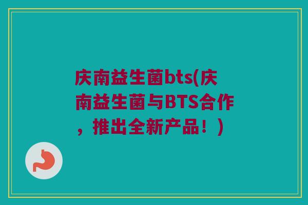 庆南益生菌bts(庆南益生菌与BTS合作，推出全新产品！)