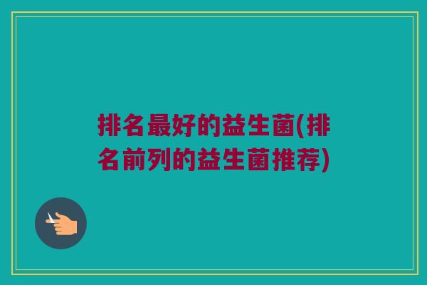 排名最好的益生菌(排名前列的益生菌推荐)