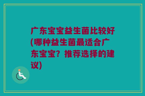 广东宝宝益生菌比较好(哪种益生菌最适合广东宝宝？推荐选择的建议)