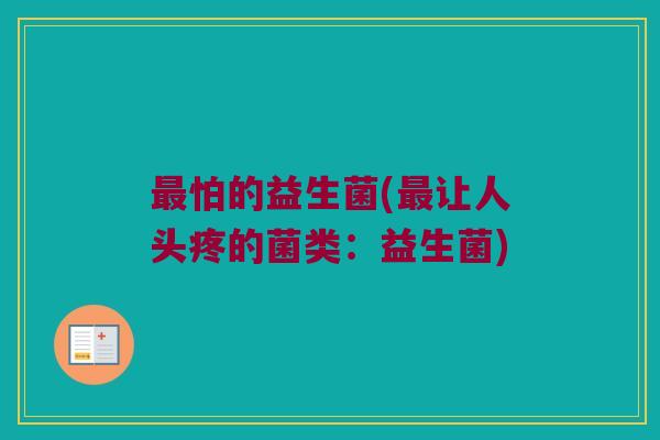 最怕的益生菌(最让人头疼的菌类：益生菌)