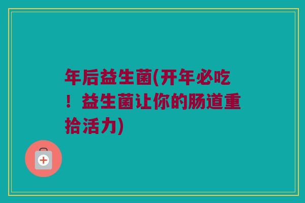年后益生菌(开年必吃！益生菌让你的肠道重拾活力)