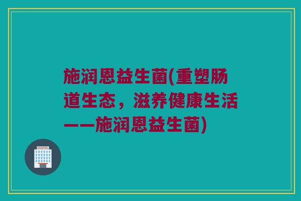 施润恩益生菌(重塑肠道生态，滋养健康生活——施润恩益生菌)