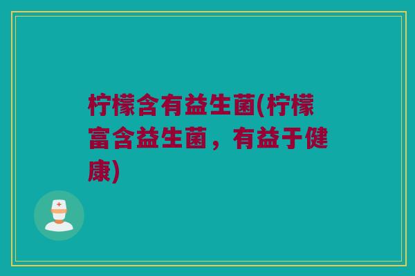 柠檬含有益生菌(柠檬富含益生菌，有益于健康)