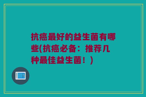 抗癌最好的益生菌有哪些(抗癌必备：推荐几种最佳益生菌！)
